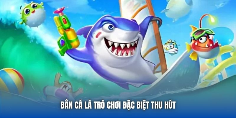 Bắn cá là trò chơi đặc biệt thu hút