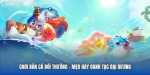 Chơi Bắn Cá Đổi Thưởng - Mẹo Hay Oanh Tạc Đại Dương