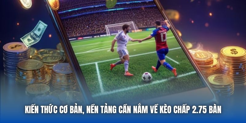 Kiến thức cơ bản, nền tảng cần nắm về kèo chấp 2.75 bàn